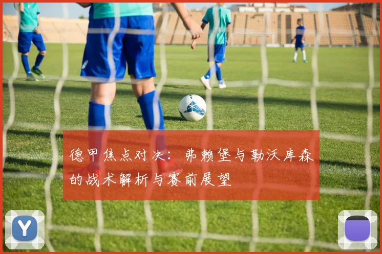 德甲焦点对决：弗赖堡与勒沃库森的战术解析与赛前展望