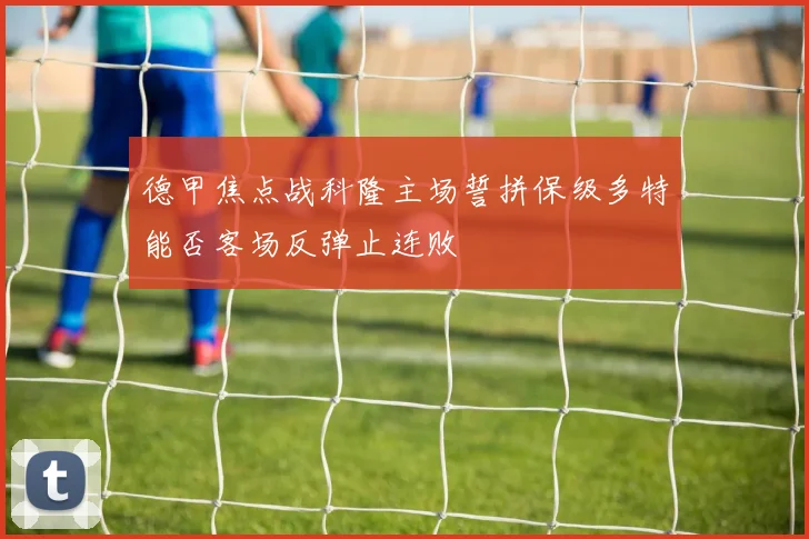 德甲焦点战科隆主场誓拼保级多特能否客场反弹止连败