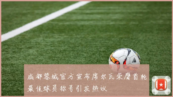 成都蓉城官方宣布席尔瓦荣膺首轮最佳球员称号引发热议