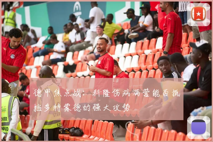 德甲焦点战：科隆伤病满营能否抵挡多特蒙德的强大攻势